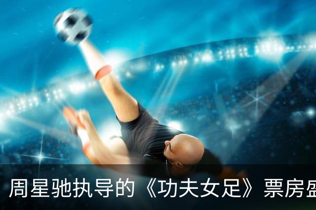 周星驰执导的《功夫女足》票房盛况，续集开发在即